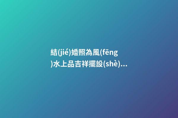 結(jié)婚照為風(fēng)水上品吉祥擺設(shè) 擺放朝向大有學(xué)問(wèn)